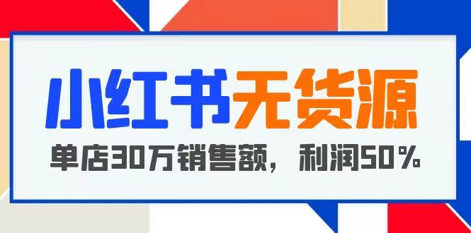 小红书无货源项目:从0-1从开店到爆单,单店30万销售额,利润50%,干货分享_拾壹资源网