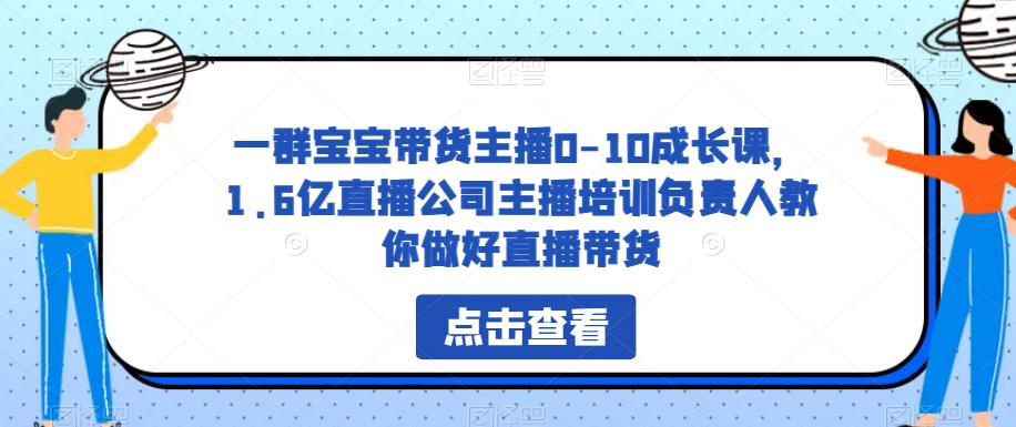 一群宝宝带货主播0-10成长课,1.6亿直播公司主播培训负责人教你做好直播带货_拾壹资源网