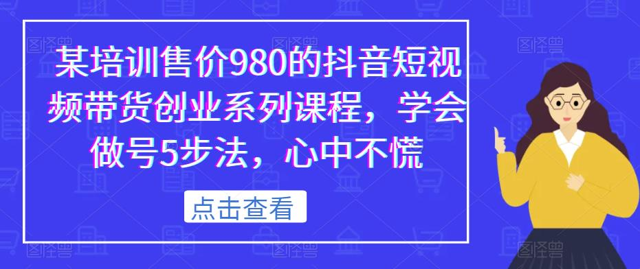 某培训售价980的抖音短视频带货创业系列课程，学会做号5步法，心中不慌_拾壹资源网