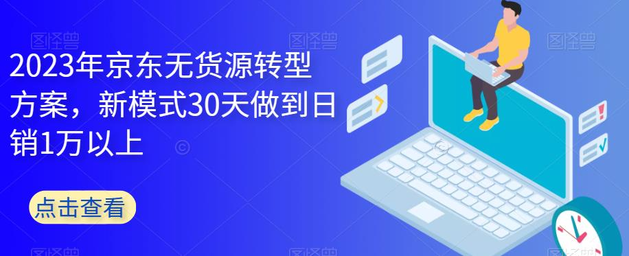 2023年京东无货源转型方案，新模式30天做到日销1万以上_拾壹资源网