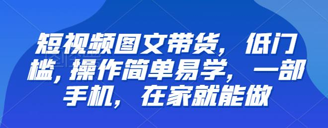 【推荐】短视频图文带货,低门槛,操作简单易学,一部手机,在家就能做_拾壹资源网