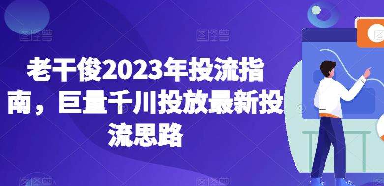老干俊2023年投流指南，巨量千川投放最新投流思路_拾壹资源网