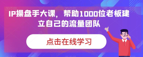 IP操盘手大课,帮助1000位老板建立自己的流量团队_拾壹资源网