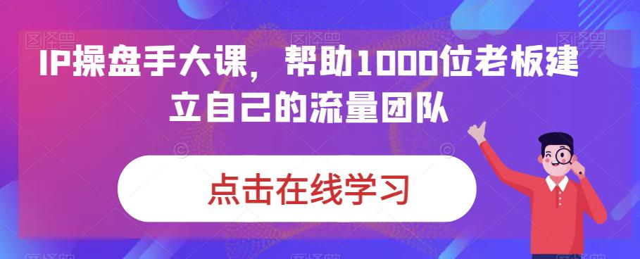 图片[1]_IP操盘手大课，帮助1000位老板建立自己的流量团队