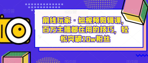 前线玩家·短视频剪辑课，百万主播都在用的技巧，轻松突破10w粉丝_拾壹资源网