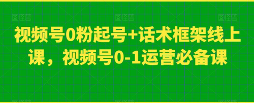 视频号0粉起号+话术框架线上课,视频号0-1运营必备课_拾壹资源网