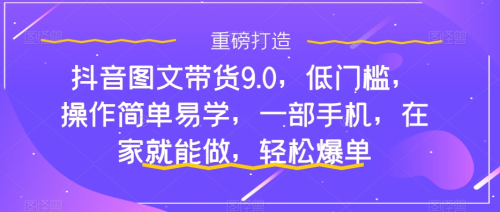抖音图文带货9.0，低门槛，操作简单易学，一部手机，在家就能做，轻松爆单_拾壹资源网