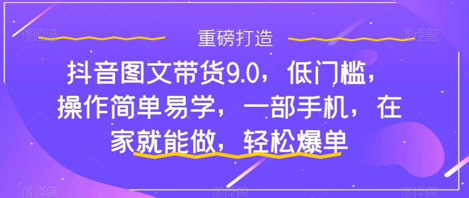 图片[1]_抖音图文带货9.0，低门槛，操作简单易学，一部手机，在家就能做，轻松爆单