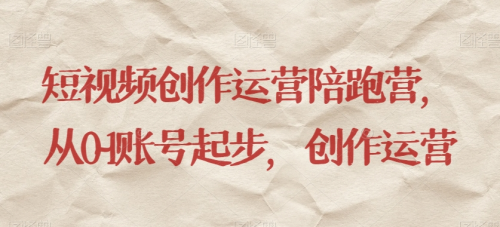 短视频创作运营陪跑营，​从0~1账号起步，创作运营_拾壹资源网