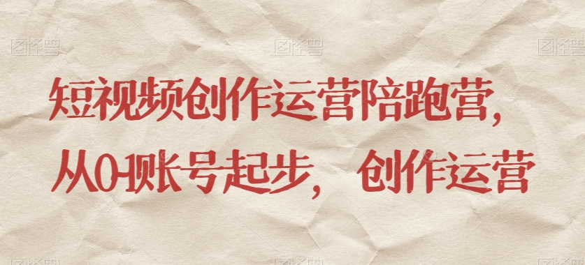 图片[1]_短视频创作运营陪跑营，​从0~1账号起步，创作运营