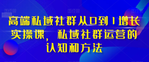 高端私域社群从0到1增长实操课,私域社群运营的认知和方法_拾壹资源网