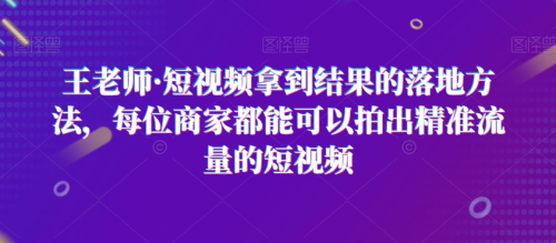 王老师·短视频拿到结果的落地方法,每位商家都能可以拍出精准流量的短视频_拾壹资源网