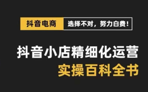 抖音小店精细化运营百科全书，保姆级运营实操讲解_拾壹资源网