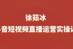 徐茹冰-抖音短视频直播运营实操课(新课)_拾壹资源网