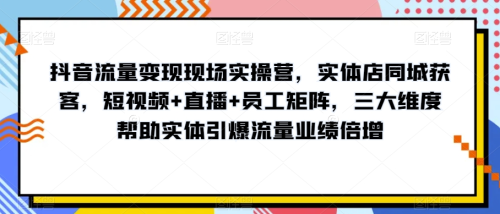 抖音流量变现现场实操营，实体店同城获客，短视频+直播+员工矩阵，三大维度帮助实体引爆流量业绩倍增_拾壹资源网