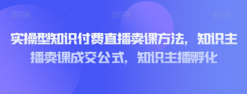 实操型知识付费直播卖课方法，知识主播卖课成交公式，知识主播孵化_拾壹资源网