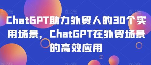 ChatGPT助力外贸人的30个实用场景，ChatGPT在外贸场景的高效应用_拾壹资源网
