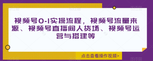 视频号0-1实操流程,视频号流量来源、视频号直播间人货场、视频号运营与搭建等_拾壹资源网