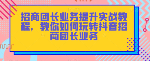 招商团长业务提升实战教程,教你如何玩转抖音招商团长业务_拾壹资源网