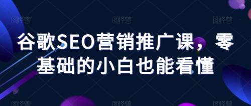 谷歌SEO营销推广课,零基础的小白也能看懂_拾壹资源网
