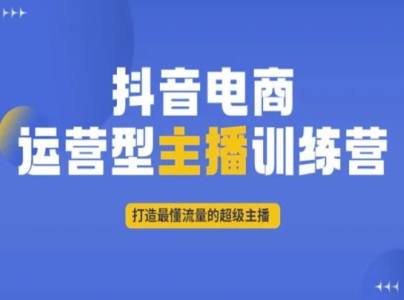 抖音电商运营型主播训练营,打造最懂流量的超级主播_拾壹资源网
