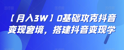 【月入3W】0基础攻克抖音变现窘境，搭建抖音变现学_拾壹资源网