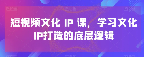 短视频文化IP课,学习文化IP打造的底层逻辑_拾壹资源网