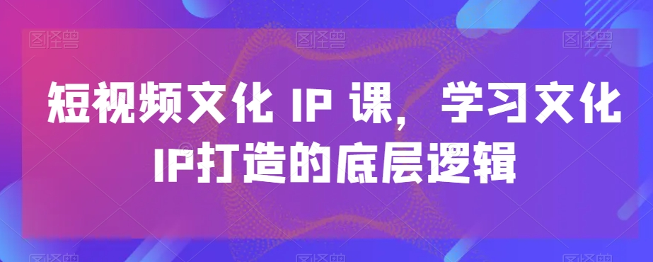 图片[1]_短视频文化IP课，学习文化IP打造的底层逻辑