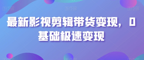 最新影视剪辑带货变现,0基础极速变现_拾壹资源网