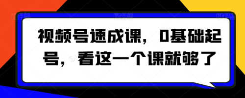 视频号速成课,0基础起号,看这一个课就够了_拾壹资源网