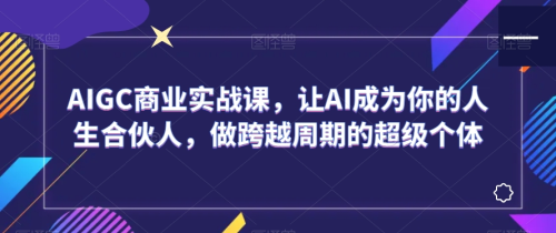 AIGC商业实战课，让AI成为你的人生合伙人，做跨越周期的超级个体_拾壹资源网