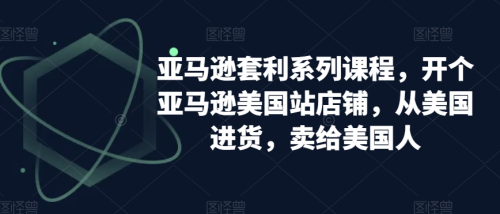 亚马逊套利系列课程,开个亚马逊美国站店铺,从美国进货,卖给美国人_拾壹资源网
