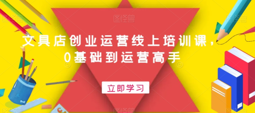 文具店创业运营线上培训课，0基础到运营高手_拾壹资源网