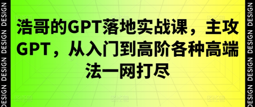 浩哥的GPT落地实战课，主攻GPT，从入门到高阶各种高端法一网打尽_拾壹资源网