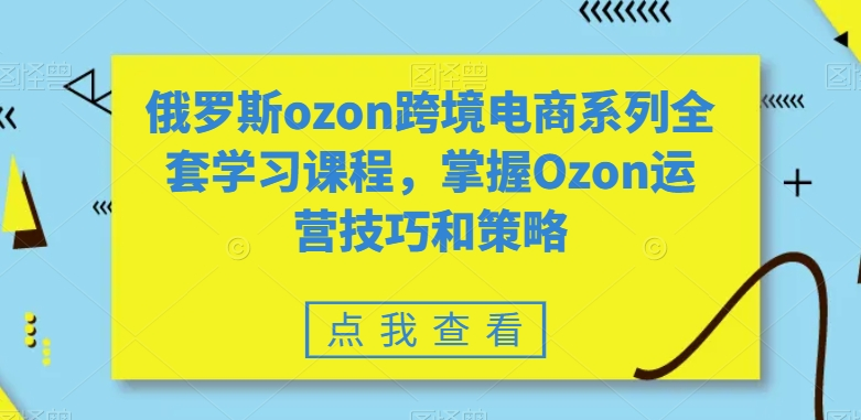 图片[1]_俄罗斯ozon跨境电商系列全套学习课程，掌握Ozon运营技巧和策略