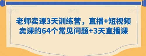 老师卖课3天训练营,直播+短视频卖课的64个常见问题+3天直播课_拾壹资源网