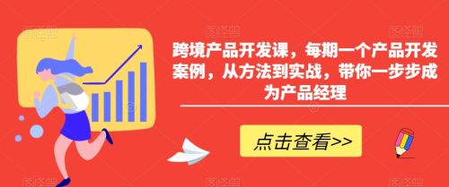 跨境产品开发课,每期一个产品开发案例,从方法到实战,带你一步步成为产品经理_拾壹资源网
