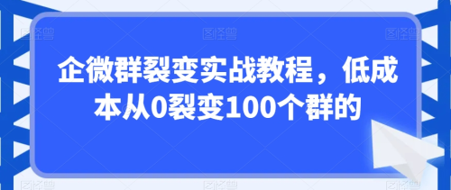 企微群裂变实战教程，低成本从0裂变100个群的_拾壹资源网