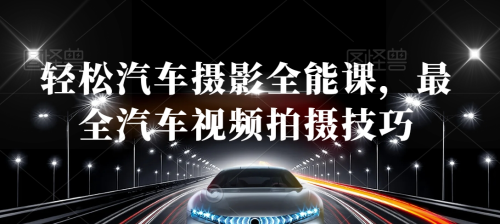 轻松汽车摄影全能课,最全汽车视频拍摄技巧_拾壹资源网