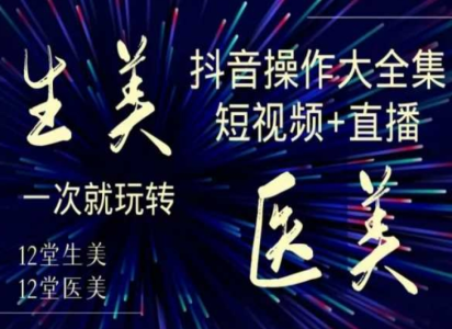 美业全干货·生美·医美抖音操作合集,短视频+直播,一次就玩转_拾壹资源网