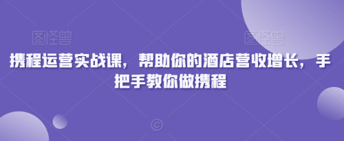 携程运营实战课,帮助你的酒店营收增长,手把手教你做携程_拾壹资源网