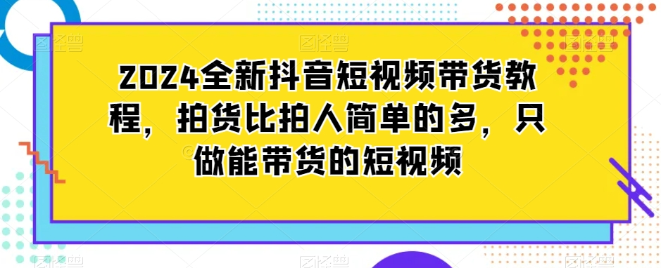 图片[1]_2024全新抖音短视频带货教程，拍货比拍人简单的多，只做能带货的短视频