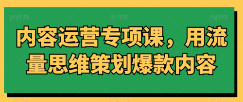 内容运营专项课,用流量思维策划爆款内容_拾壹资源网