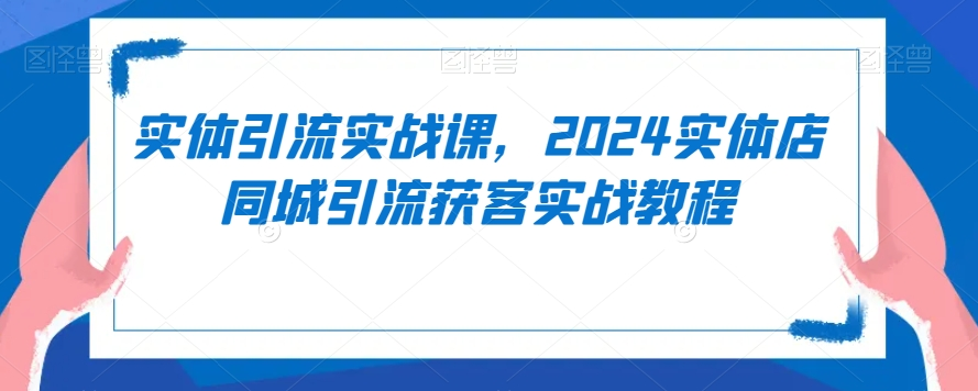 图片[1]_实体引流实战课，2024实体店同城引流获客实战教程