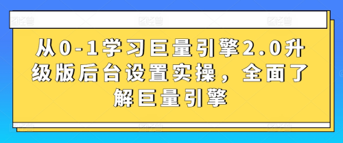 拾壹资源网-从0-1学习巨量引擎2.0升级版后台设置实操,全面了解巨量引擎