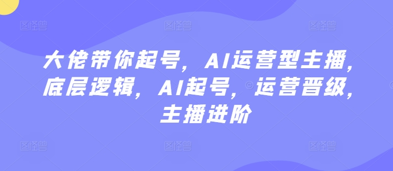 图片[1]_大佬带你起号，AI运营型主播，底层逻辑，AI起号，运营晋级，主播进阶