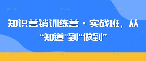 知识营销训练营·实战班，从“知道”到“做到”_拾壹资源网