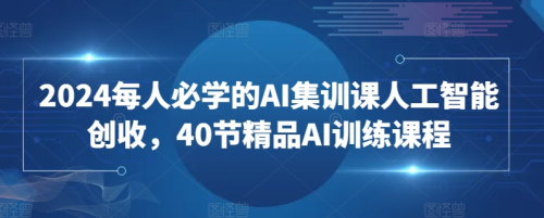 2024每人必学的AI集训课人工智能创收，40节精品AI训练课程_拾壹资源网