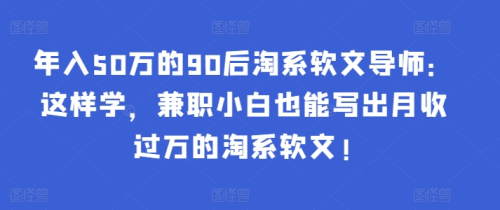 年入50万的90后淘系软文导师:这样学,兼职小白也能写出月收过万的淘系软文!_拾壹资源网