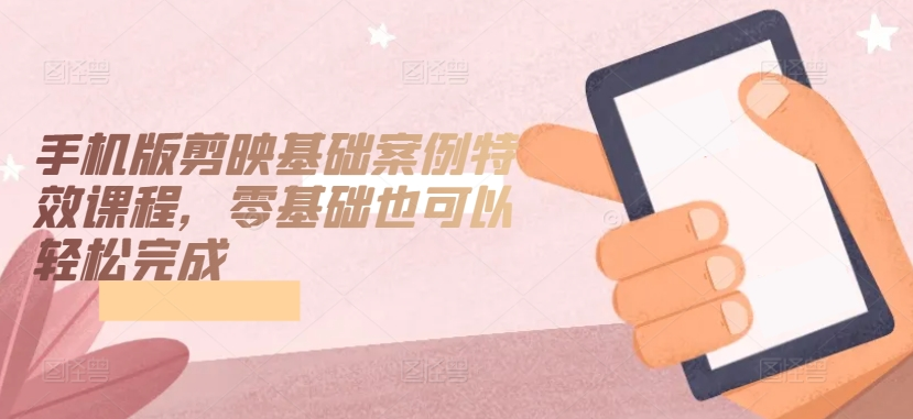 图片[1]_手机版剪映基础案例特效课程，零基础也可以轻松完成